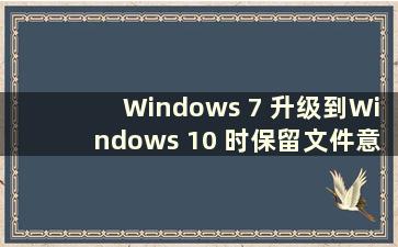 Windows 7 升级到Windows 10 时保留文件意味着什么（如何将Windows 7 升级到Windows 10 保留文件）